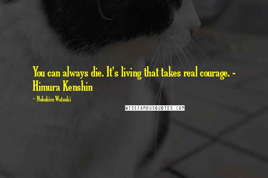 Nobuhiro Watsuki Quotes: You can always die. It's living that takes real courage. - Himura Kenshin