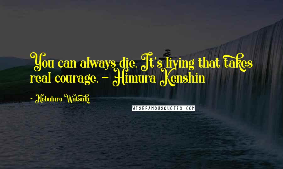 Nobuhiro Watsuki Quotes: You can always die. It's living that takes real courage. - Himura Kenshin