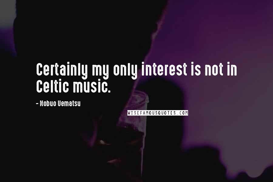 Nobuo Uematsu Quotes: Certainly my only interest is not in Celtic music.