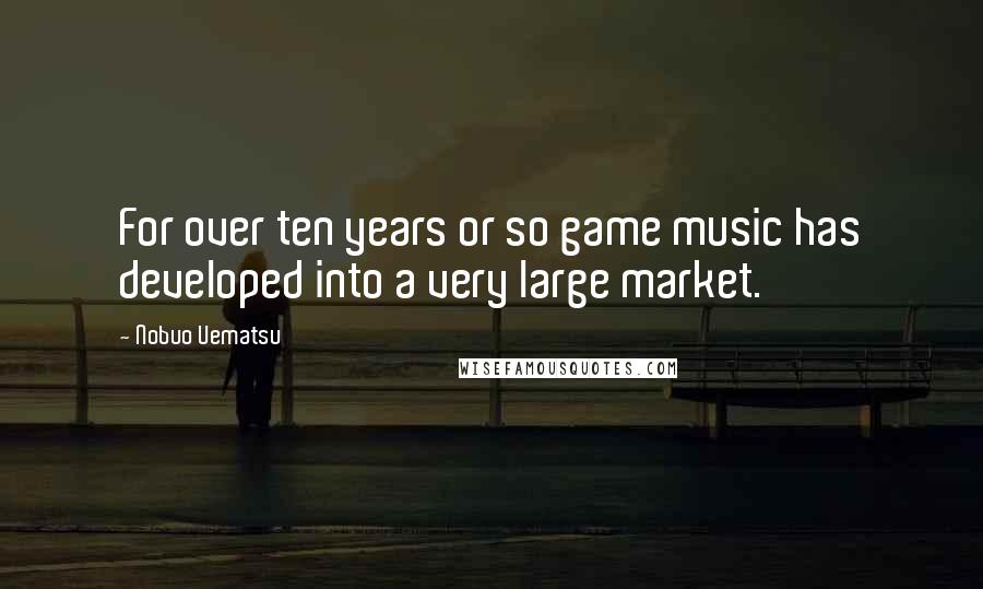 Nobuo Uematsu Quotes: For over ten years or so game music has developed into a very large market.
