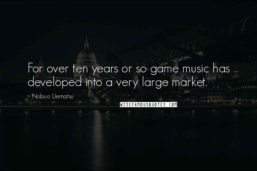 Nobuo Uematsu Quotes: For over ten years or so game music has developed into a very large market.