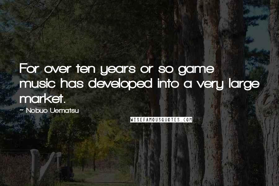 Nobuo Uematsu Quotes: For over ten years or so game music has developed into a very large market.