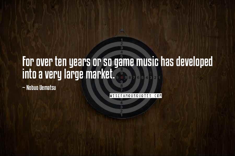 Nobuo Uematsu Quotes: For over ten years or so game music has developed into a very large market.