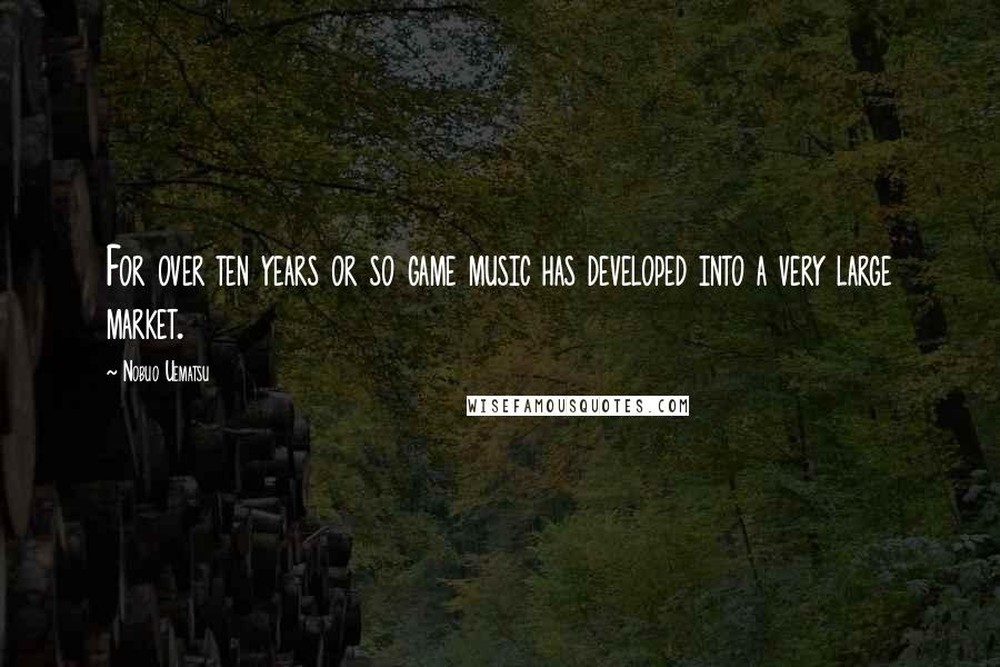 Nobuo Uematsu Quotes: For over ten years or so game music has developed into a very large market.