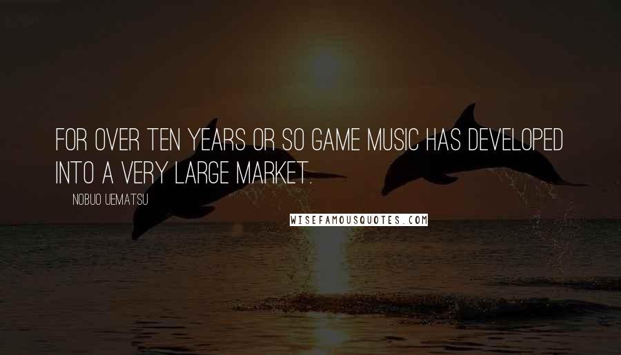 Nobuo Uematsu Quotes: For over ten years or so game music has developed into a very large market.