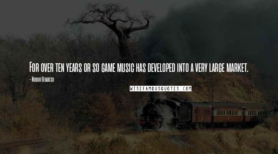 Nobuo Uematsu Quotes: For over ten years or so game music has developed into a very large market.