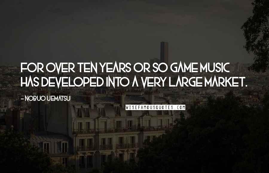 Nobuo Uematsu Quotes: For over ten years or so game music has developed into a very large market.