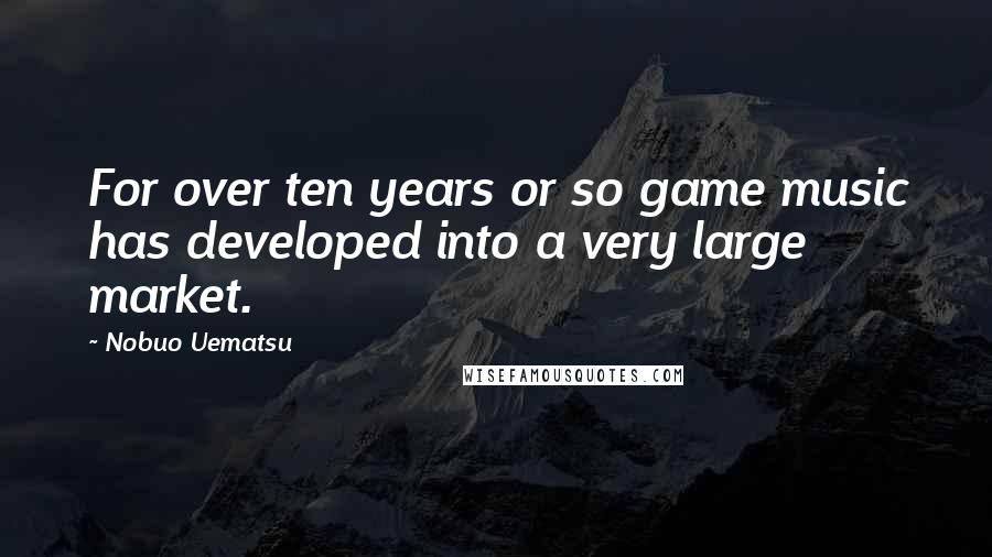 Nobuo Uematsu Quotes: For over ten years or so game music has developed into a very large market.