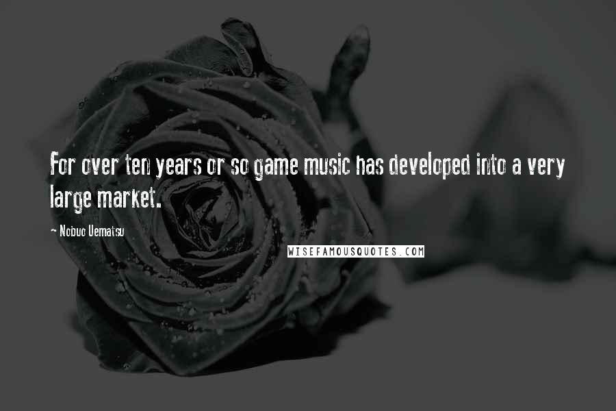 Nobuo Uematsu Quotes: For over ten years or so game music has developed into a very large market.