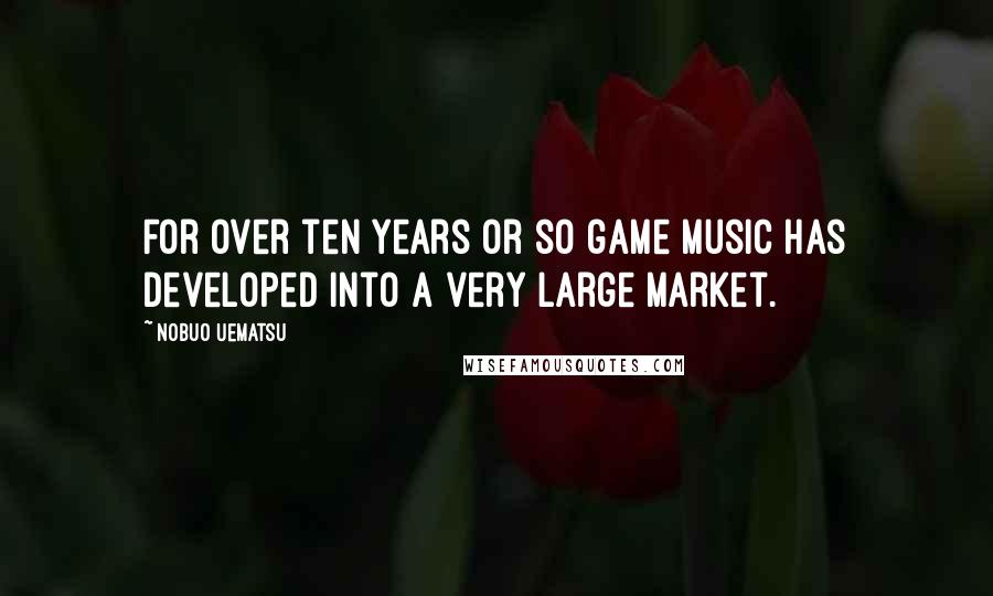Nobuo Uematsu Quotes: For over ten years or so game music has developed into a very large market.
