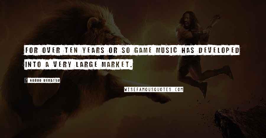 Nobuo Uematsu Quotes: For over ten years or so game music has developed into a very large market.