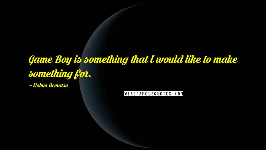 Nobuo Uematsu Quotes: Game Boy is something that I would like to make something for.