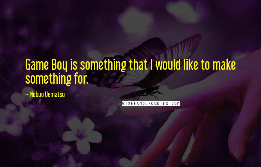 Nobuo Uematsu Quotes: Game Boy is something that I would like to make something for.