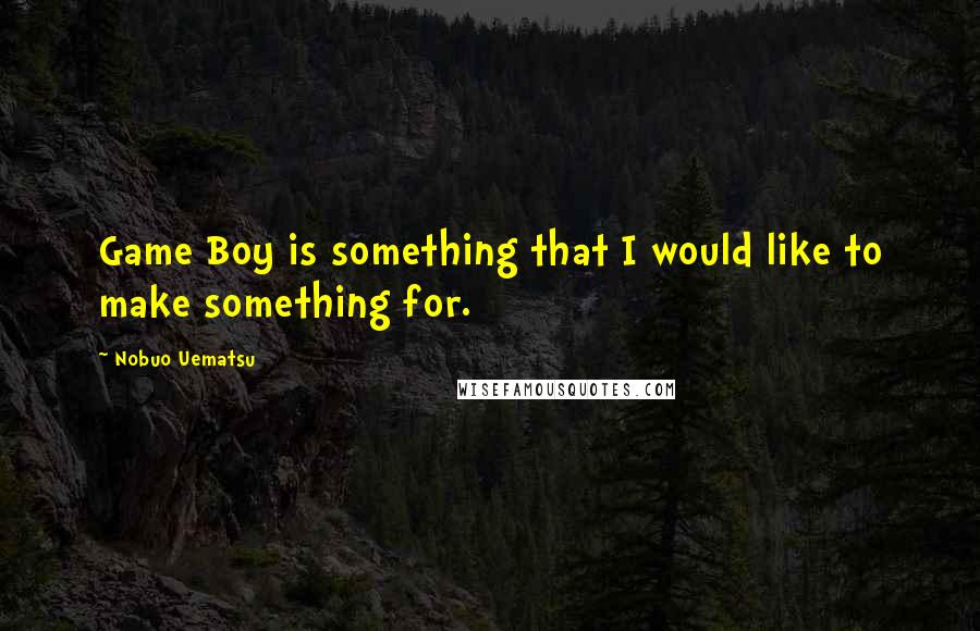 Nobuo Uematsu Quotes: Game Boy is something that I would like to make something for.