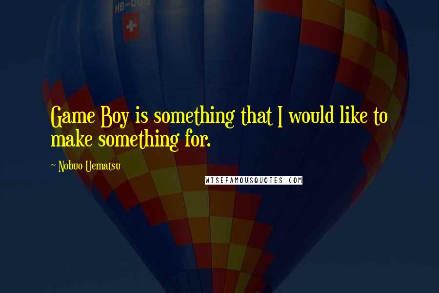 Nobuo Uematsu Quotes: Game Boy is something that I would like to make something for.