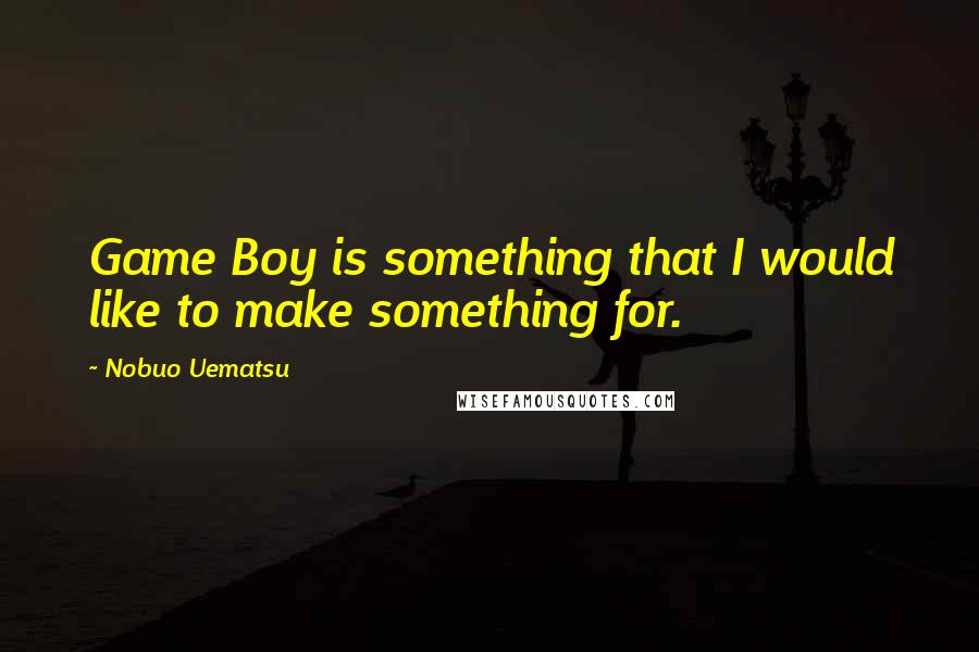 Nobuo Uematsu Quotes: Game Boy is something that I would like to make something for.