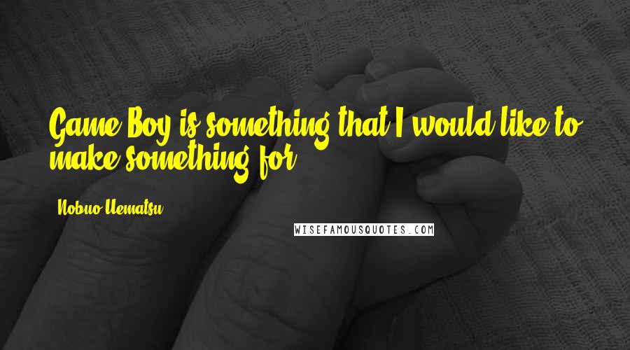 Nobuo Uematsu Quotes: Game Boy is something that I would like to make something for.