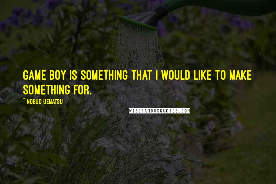 Nobuo Uematsu Quotes: Game Boy is something that I would like to make something for.