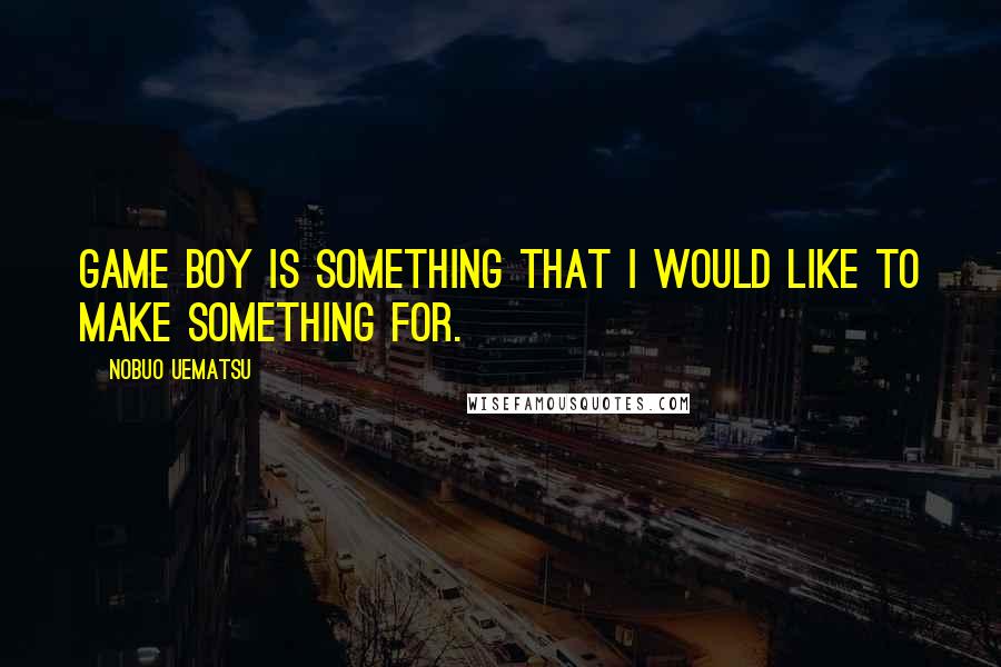 Nobuo Uematsu Quotes: Game Boy is something that I would like to make something for.