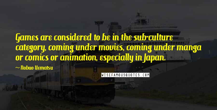 Nobuo Uematsu Quotes: Games are considered to be in the sub-culture category, coming under movies, coming under manga or comics or animation, especially in Japan.