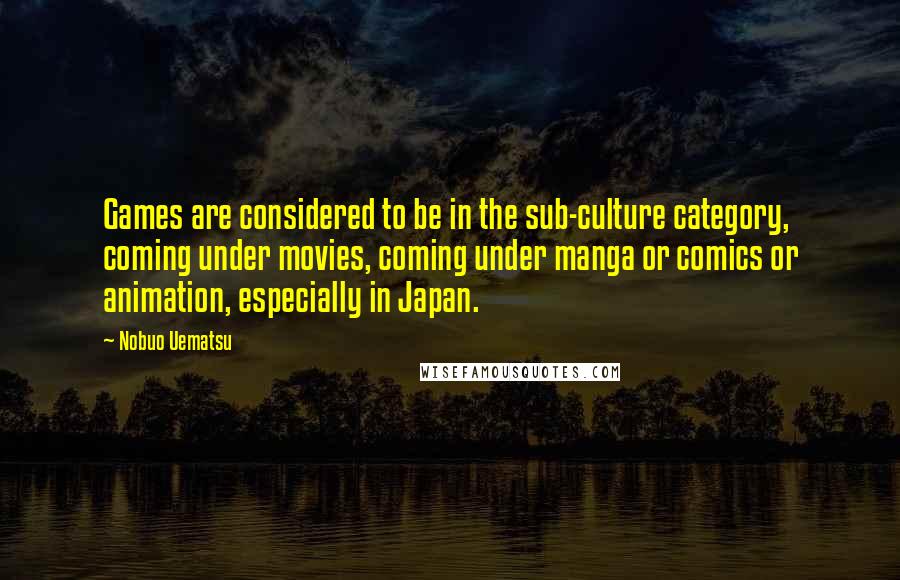 Nobuo Uematsu Quotes: Games are considered to be in the sub-culture category, coming under movies, coming under manga or comics or animation, especially in Japan.