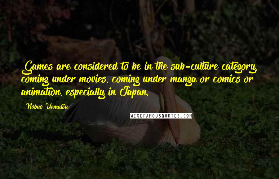 Nobuo Uematsu Quotes: Games are considered to be in the sub-culture category, coming under movies, coming under manga or comics or animation, especially in Japan.
