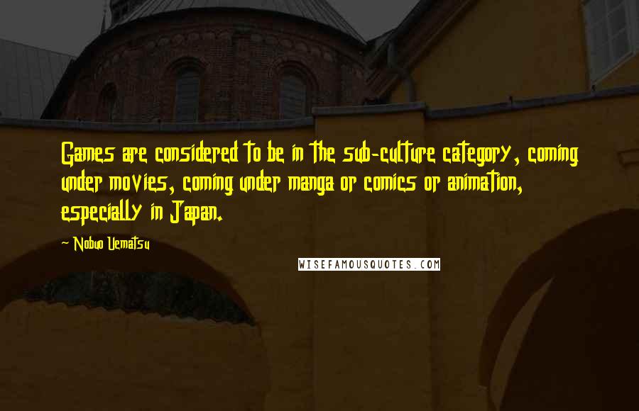 Nobuo Uematsu Quotes: Games are considered to be in the sub-culture category, coming under movies, coming under manga or comics or animation, especially in Japan.