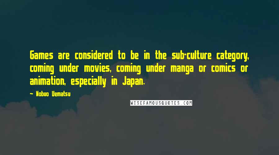 Nobuo Uematsu Quotes: Games are considered to be in the sub-culture category, coming under movies, coming under manga or comics or animation, especially in Japan.