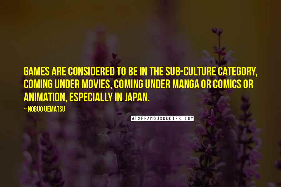 Nobuo Uematsu Quotes: Games are considered to be in the sub-culture category, coming under movies, coming under manga or comics or animation, especially in Japan.