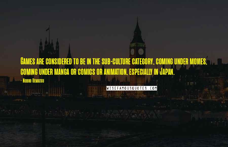 Nobuo Uematsu Quotes: Games are considered to be in the sub-culture category, coming under movies, coming under manga or comics or animation, especially in Japan.