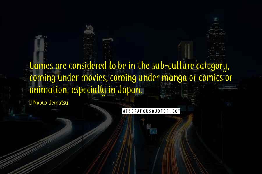 Nobuo Uematsu Quotes: Games are considered to be in the sub-culture category, coming under movies, coming under manga or comics or animation, especially in Japan.