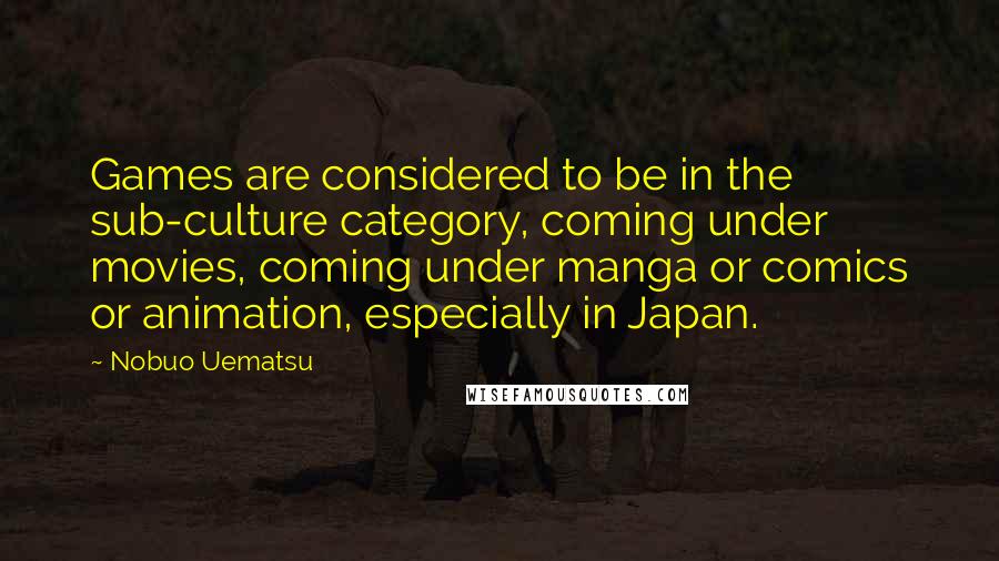 Nobuo Uematsu Quotes: Games are considered to be in the sub-culture category, coming under movies, coming under manga or comics or animation, especially in Japan.