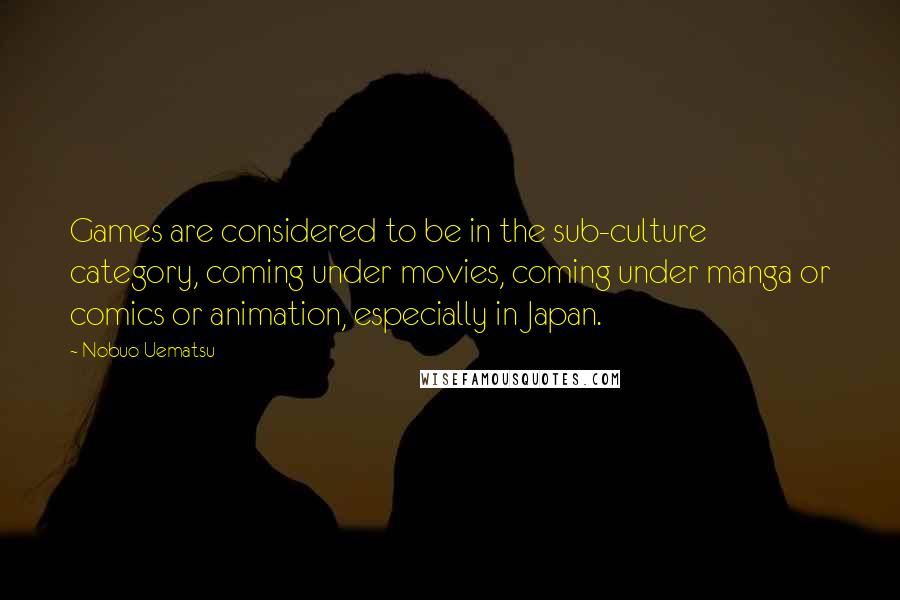 Nobuo Uematsu Quotes: Games are considered to be in the sub-culture category, coming under movies, coming under manga or comics or animation, especially in Japan.