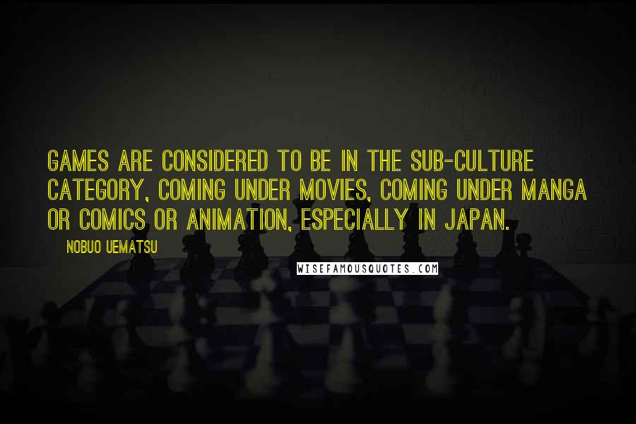 Nobuo Uematsu Quotes: Games are considered to be in the sub-culture category, coming under movies, coming under manga or comics or animation, especially in Japan.
