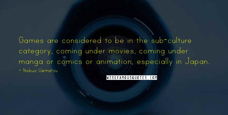 Nobuo Uematsu Quotes: Games are considered to be in the sub-culture category, coming under movies, coming under manga or comics or animation, especially in Japan.