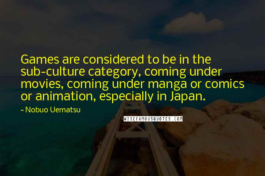Nobuo Uematsu Quotes: Games are considered to be in the sub-culture category, coming under movies, coming under manga or comics or animation, especially in Japan.