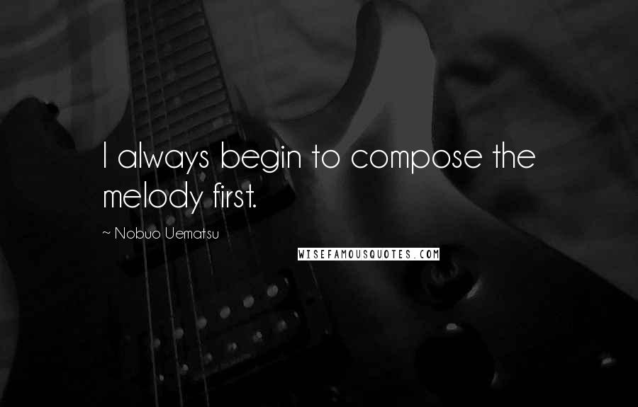 Nobuo Uematsu Quotes: I always begin to compose the melody first.