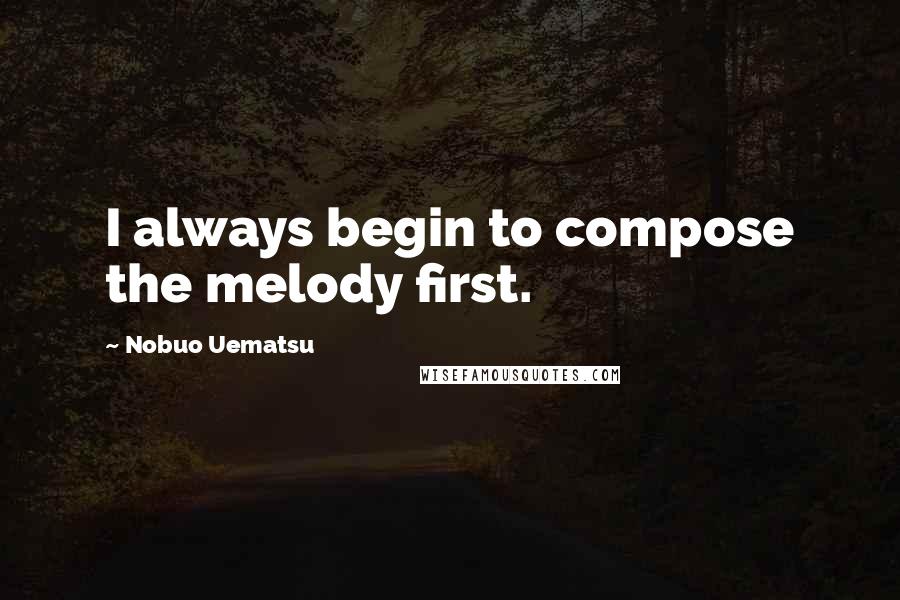 Nobuo Uematsu Quotes: I always begin to compose the melody first.