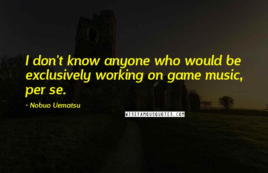 Nobuo Uematsu Quotes: I don't know anyone who would be exclusively working on game music, per se.