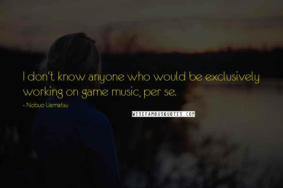 Nobuo Uematsu Quotes: I don't know anyone who would be exclusively working on game music, per se.