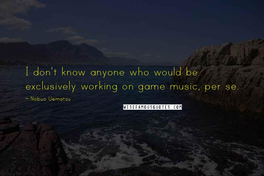 Nobuo Uematsu Quotes: I don't know anyone who would be exclusively working on game music, per se.