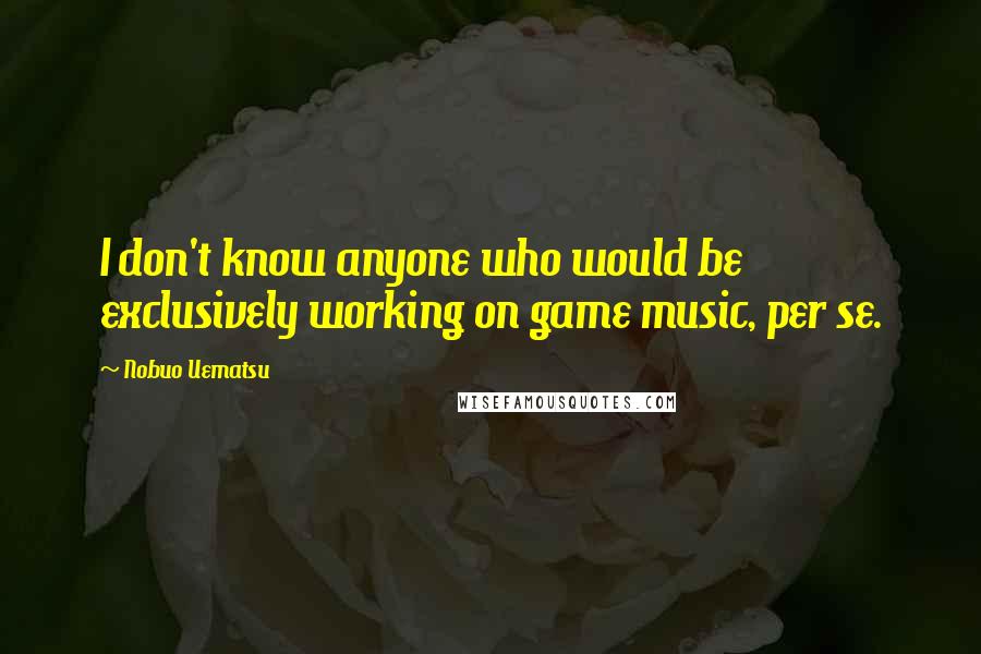 Nobuo Uematsu Quotes: I don't know anyone who would be exclusively working on game music, per se.