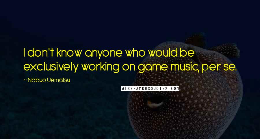 Nobuo Uematsu Quotes: I don't know anyone who would be exclusively working on game music, per se.