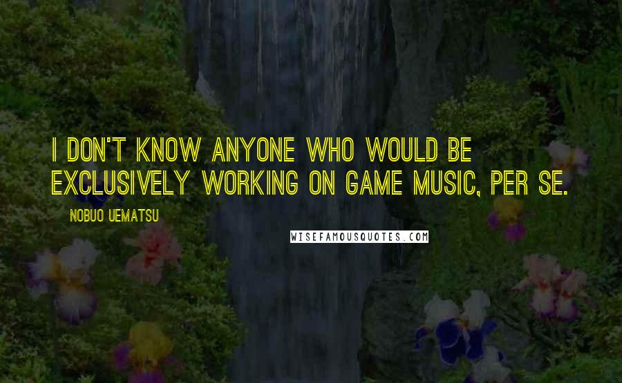 Nobuo Uematsu Quotes: I don't know anyone who would be exclusively working on game music, per se.