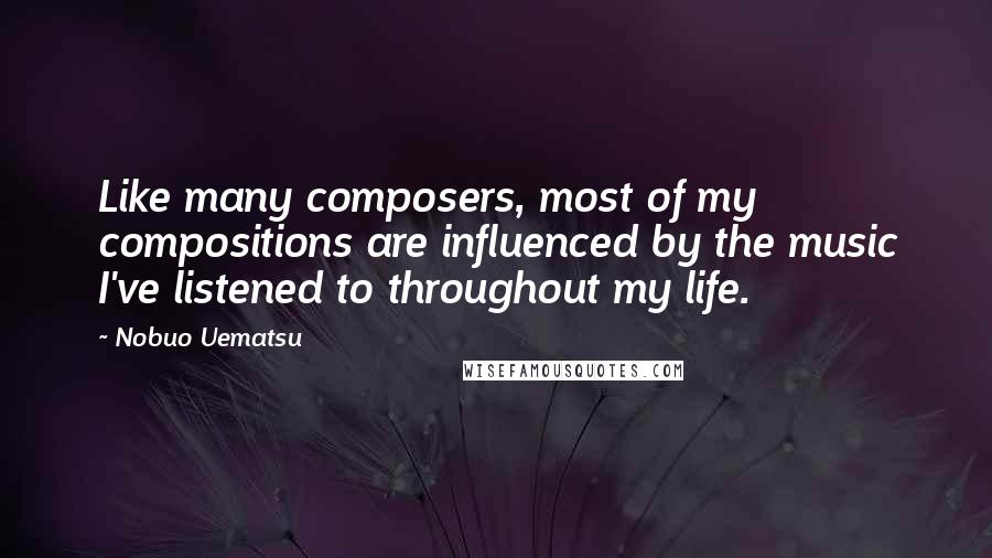 Nobuo Uematsu Quotes: Like many composers, most of my compositions are influenced by the music I've listened to throughout my life.