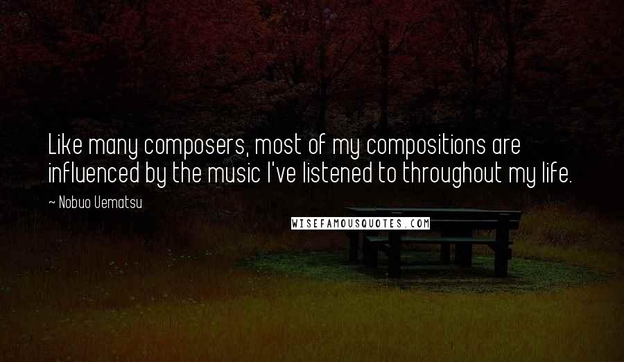 Nobuo Uematsu Quotes: Like many composers, most of my compositions are influenced by the music I've listened to throughout my life.