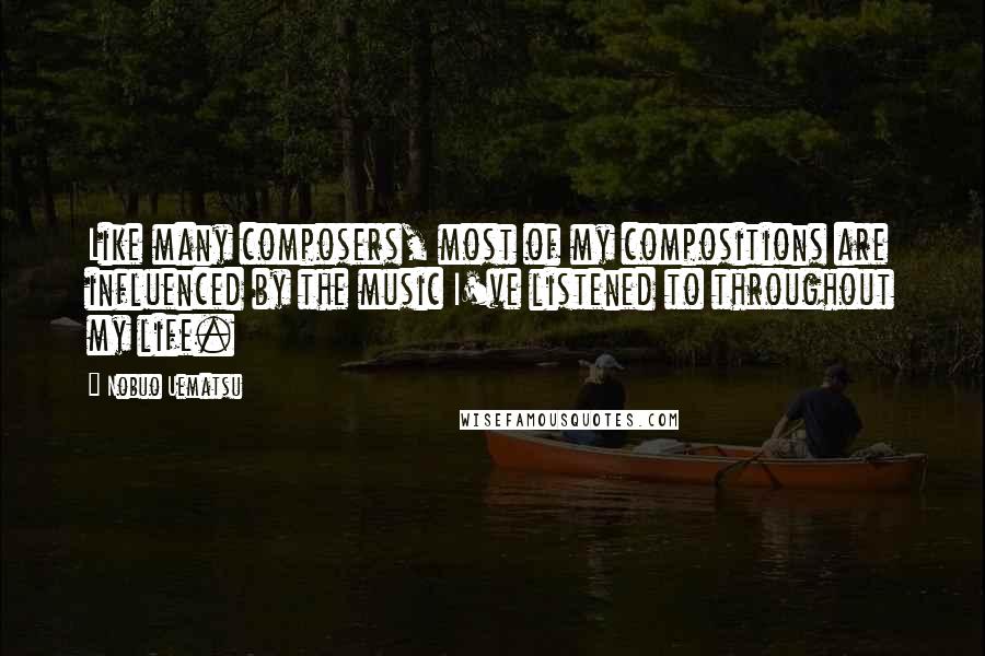 Nobuo Uematsu Quotes: Like many composers, most of my compositions are influenced by the music I've listened to throughout my life.