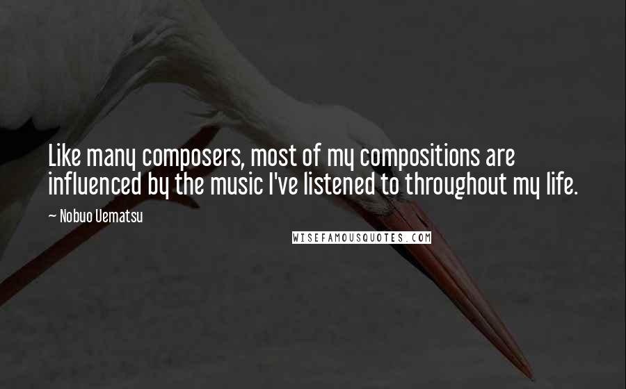 Nobuo Uematsu Quotes: Like many composers, most of my compositions are influenced by the music I've listened to throughout my life.