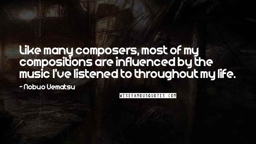 Nobuo Uematsu Quotes: Like many composers, most of my compositions are influenced by the music I've listened to throughout my life.