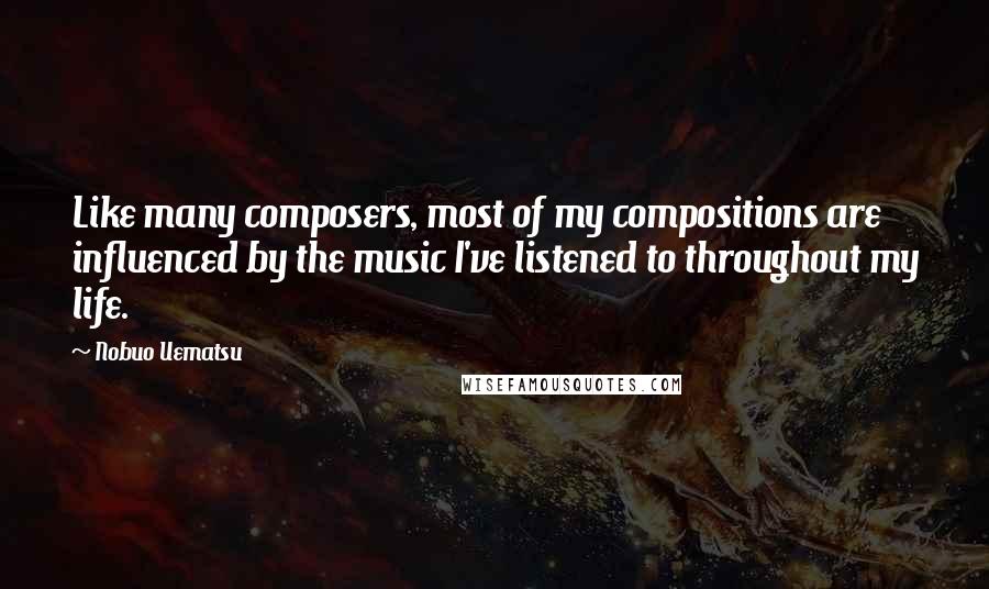 Nobuo Uematsu Quotes: Like many composers, most of my compositions are influenced by the music I've listened to throughout my life.